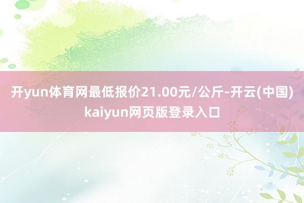 开yun体育网最低报价21.00元/公斤-开云(中国)kaiyun网页版登录入口