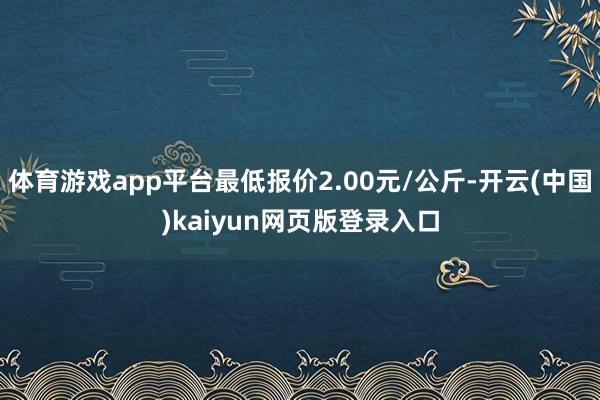 体育游戏app平台最低报价2.00元/公斤-开云(中国)kaiyun网页版登录入口