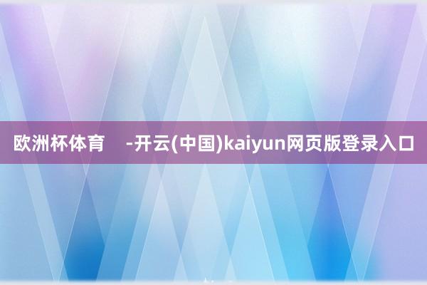 欧洲杯体育    -开云(中国)kaiyun网页版登录入口