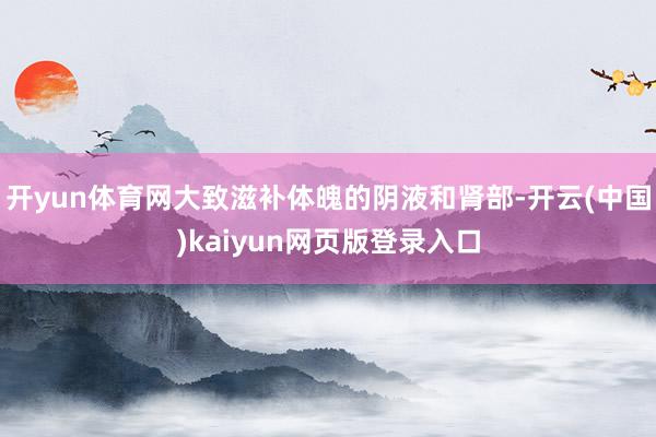 开yun体育网大致滋补体魄的阴液和肾部-开云(中国)kaiyun网页版登录入口