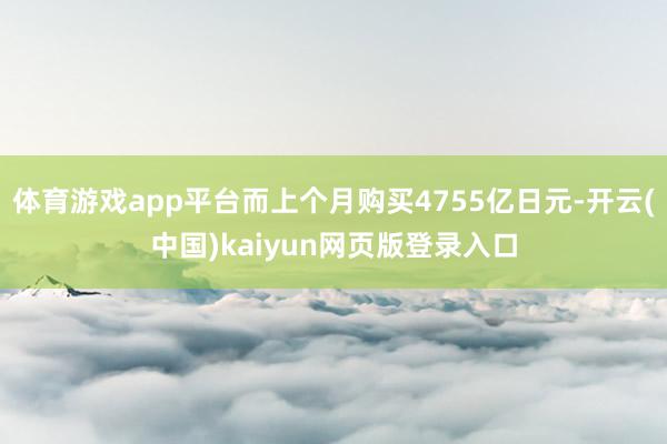 体育游戏app平台而上个月购买4755亿日元-开云(中国)kaiyun网页版登录入口