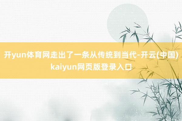 开yun体育网走出了一条从传统到当代-开云(中国)kaiyun网页版登录入口