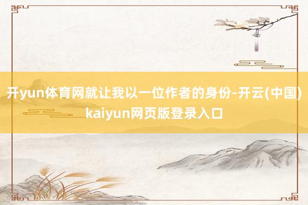 开yun体育网就让我以一位作者的身份-开云(中国)kaiyun网页版登录入口