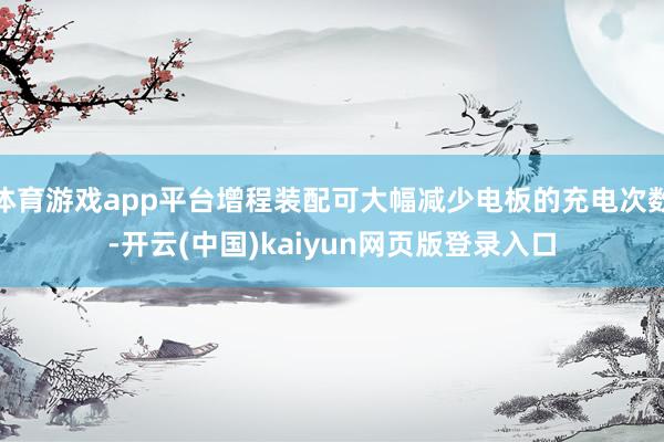 体育游戏app平台增程装配可大幅减少电板的充电次数-开云(中国)kaiyun网页版登录入口