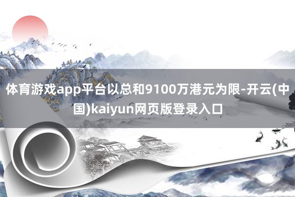 体育游戏app平台以总和9100万港元为限-开云(中国)kaiyun网页版登录入口