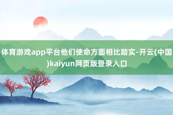 体育游戏app平台他们使命方面相比踏实-开云(中国)kaiyun网页版登录入口