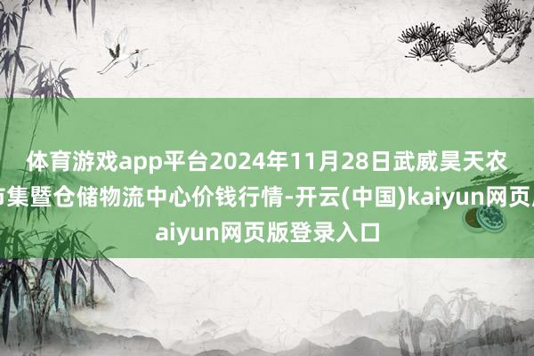 体育游戏app平台2024年11月28日武威昊天农居品往复市集暨仓储物流中心价钱行情-开云(中国)kaiyun网页版登录入口