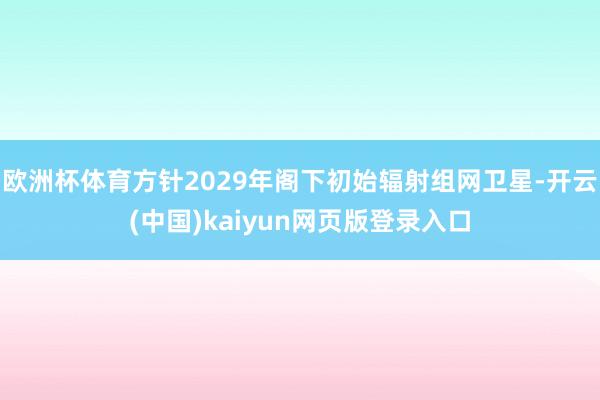 欧洲杯体育方针2029年阁下初始辐射组网卫星-开云(中国)kaiyun网页版登录入口