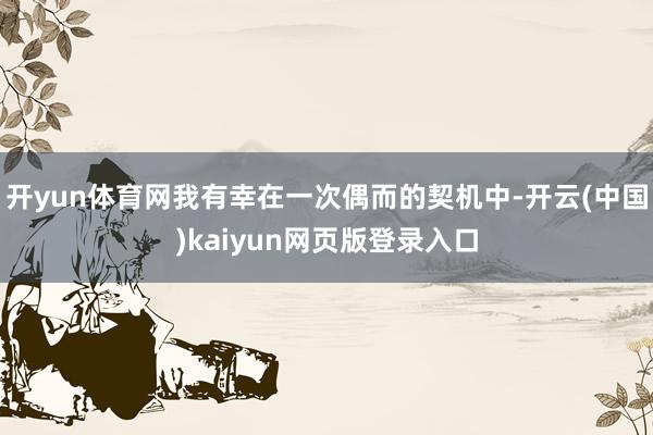 开yun体育网我有幸在一次偶而的契机中-开云(中国)kaiyun网页版登录入口