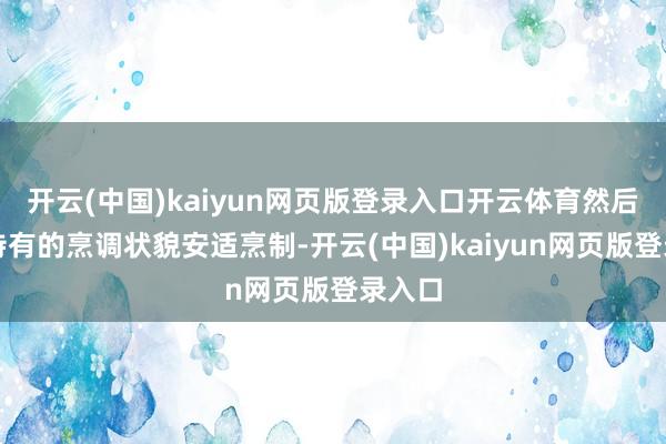 开云(中国)kaiyun网页版登录入口开云体育然后再用特有的烹调状貌安适烹制-开云(中国)kaiyun网页版登录入口