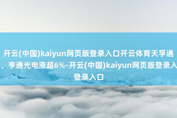 开云(中国)kaiyun网页版登录入口开云体育天孚通讯、亨通光电涨超6%-开云(中国)kaiyun网页版登录入口