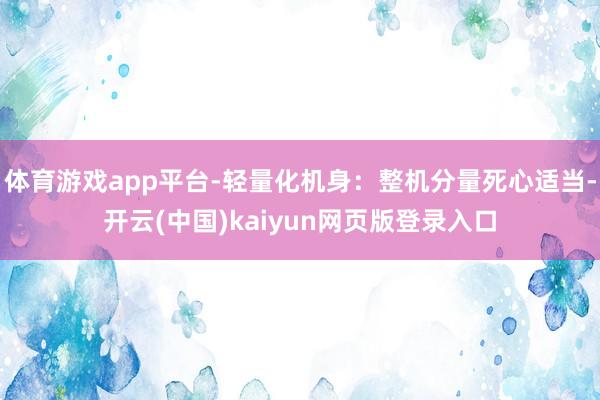 体育游戏app平台-轻量化机身：整机分量死心适当-开云(中国)kaiyun网页版登录入口