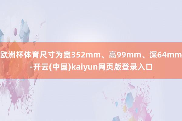 欧洲杯体育尺寸为宽352mm、高99mm、深64mm-开云(中国)kaiyun网页版登录入口