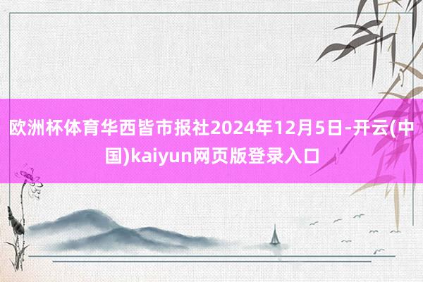 欧洲杯体育华西皆市报社2024年12月5日-开云(中国)kaiyun网页版登录入口