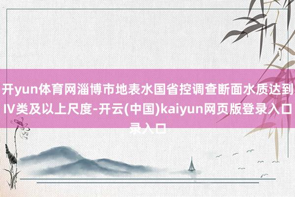 开yun体育网淄博市地表水国省控调查断面水质达到Ⅳ类及以上尺度-开云(中国)kaiyun网页版登录入口