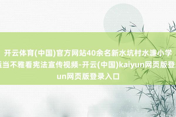 开云体育(中国)官方网站40余名新水坑村水濂小学学生适当不雅看宪法宣传视频-开云(中国)kaiyun网页版登录入口