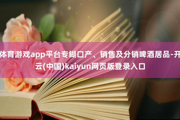 体育游戏app平台专餬口产、销售及分销啤酒居品-开云(中国)kaiyun网页版登录入口