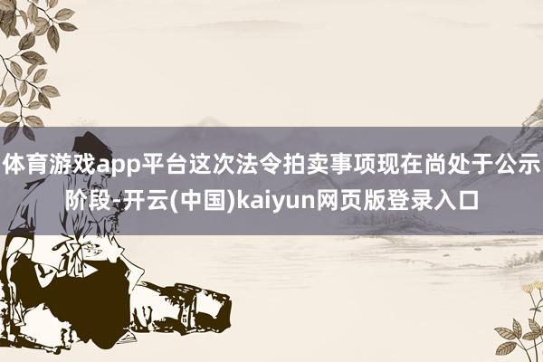 体育游戏app平台这次法令拍卖事项现在尚处于公示阶段-开云(中国)kaiyun网页版登录入口