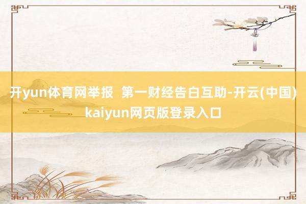 开yun体育网举报  第一财经告白互助-开云(中国)kaiyun网页版登录入口