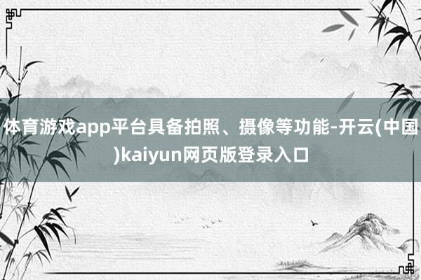 体育游戏app平台具备拍照、摄像等功能-开云(中国)kaiyun网页版登录入口