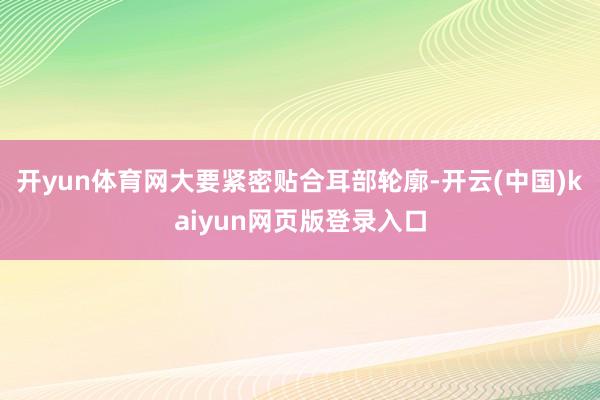 开yun体育网大要紧密贴合耳部轮廓-开云(中国)kaiyun网页版登录入口