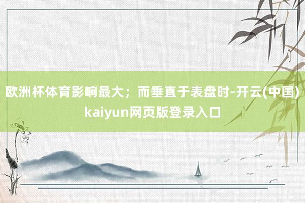 欧洲杯体育影响最大；而垂直于表盘时-开云(中国)kaiyun网页版登录入口