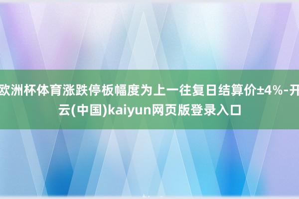 欧洲杯体育涨跌停板幅度为上一往复日结算价±4%-开云(中国)kaiyun网页版登录入口