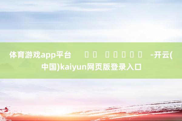 体育游戏app平台      		  					  -开云(中国)kaiyun网页版登录入口