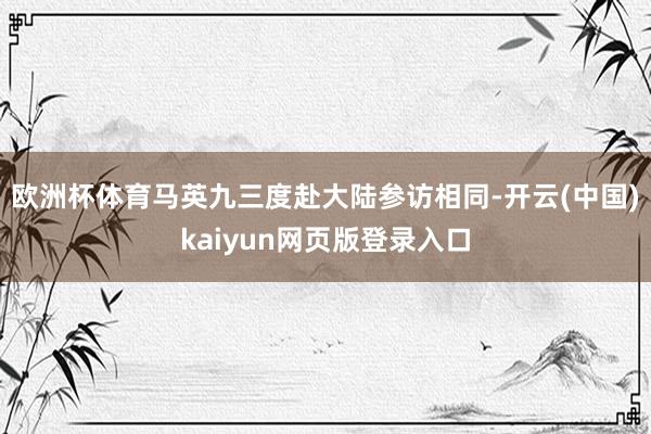 欧洲杯体育马英九三度赴大陆参访相同-开云(中国)kaiyun网页版登录入口