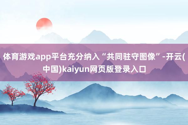 体育游戏app平台充分纳入“共同驻守图像”-开云(中国)kaiyun网页版登录入口