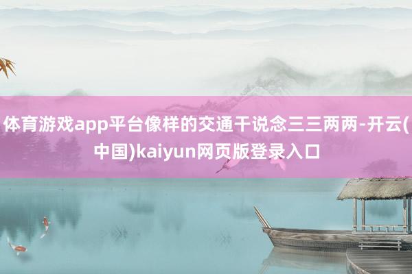 体育游戏app平台像样的交通干说念三三两两-开云(中国)kaiyun网页版登录入口