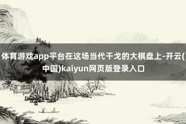 体育游戏app平台在这场当代干戈的大棋盘上-开云(中国)kaiyun网页版登录入口