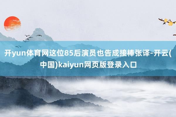 开yun体育网这位85后演员也告成接棒张译-开云(中国)kaiyun网页版登录入口