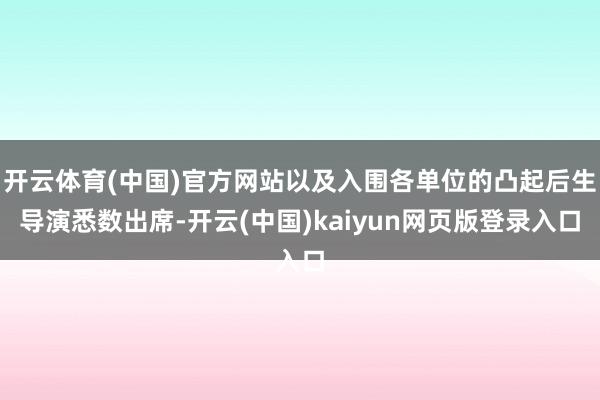 开云体育(中国)官方网站以及入围各单位的凸起后生导演悉数出席-开云(中国)kaiyun网页版登录入口