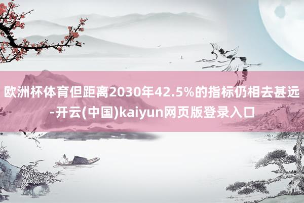 欧洲杯体育但距离2030年42.5%的指标仍相去甚远-开云(中国)kaiyun网页版登录入口