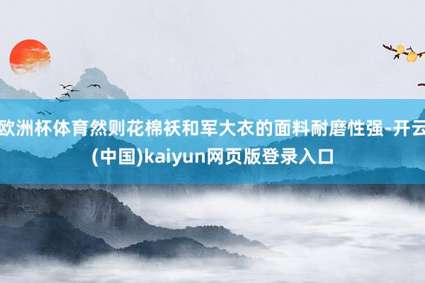 欧洲杯体育然则花棉袄和军大衣的面料耐磨性强-开云(中国)kaiyun网页版登录入口