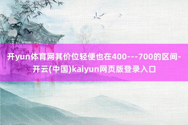 开yun体育网其价位轻便也在400---700的区间-开云(中国)kaiyun网页版登录入口