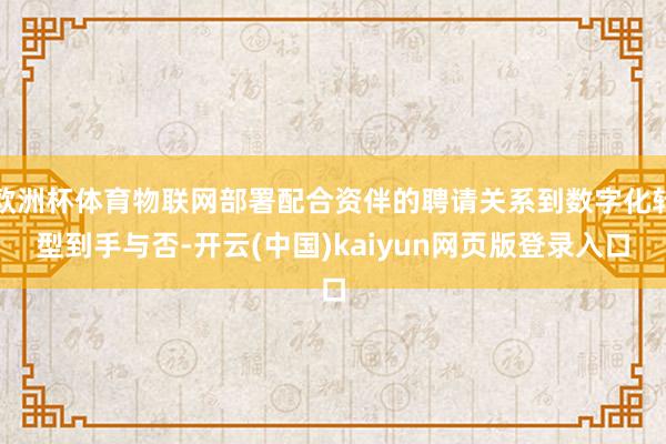 欧洲杯体育物联网部署配合资伴的聘请关系到数字化转型到手与否-开云(中国)kaiyun网页版登录入口