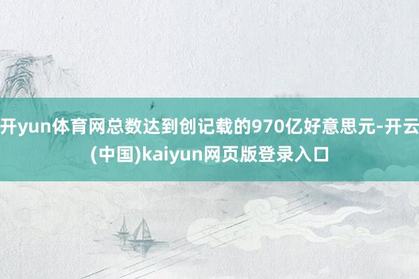 开yun体育网总数达到创记载的970亿好意思元-开云(中国)kaiyun网页版登录入口