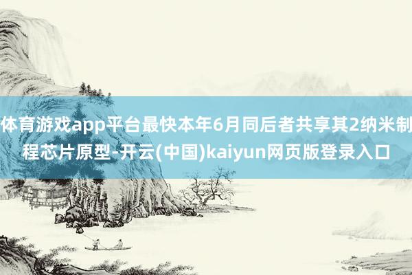 体育游戏app平台最快本年6月同后者共享其2纳米制程芯片原型-开云(中国)kaiyun网页版登录入口