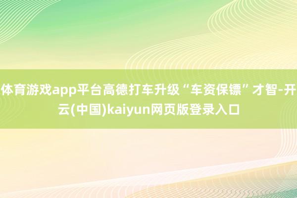 体育游戏app平台高德打车升级“车资保镖”才智-开云(中国)kaiyun网页版登录入口