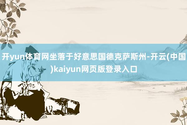 开yun体育网坐落于好意思国德克萨斯州-开云(中国)kaiyun网页版登录入口