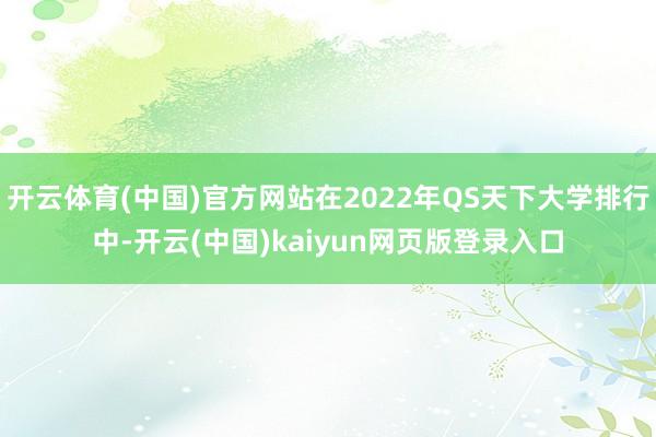 开云体育(中国)官方网站在2022年QS天下大学排行中-开云(中国)kaiyun网页版登录入口