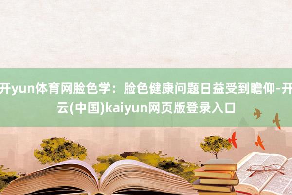 开yun体育网脸色学：脸色健康问题日益受到瞻仰-开云(中国)kaiyun网页版登录入口