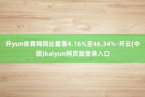 开yun体育网同比着落4.16%至46.34%-开云(中国)kaiyun网页版登录入口