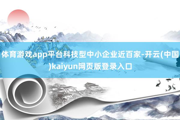 体育游戏app平台科技型中小企业近百家-开云(中国)kaiyun网页版登录入口