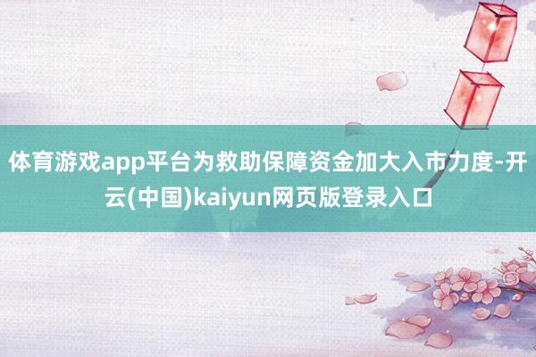 体育游戏app平台　　为救助保障资金加大入市力度-开云(中国)kaiyun网页版登录入口