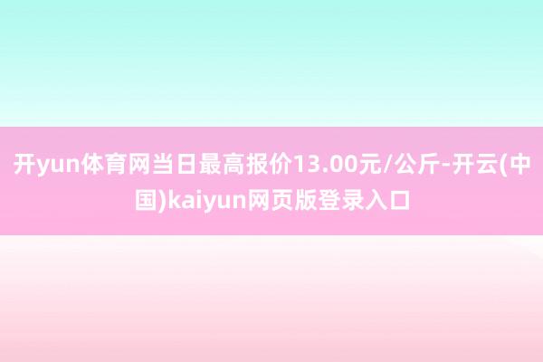 开yun体育网当日最高报价13.00元/公斤-开云(中国)kaiyun网页版登录入口