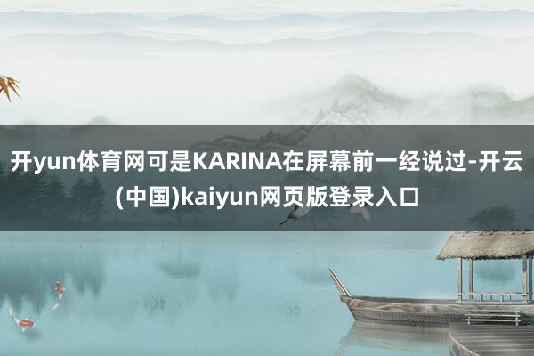 开yun体育网可是KARINA在屏幕前一经说过-开云(中国)kaiyun网页版登录入口