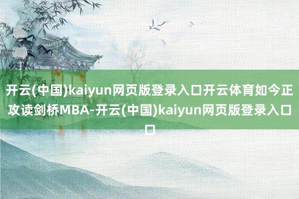 开云(中国)kaiyun网页版登录入口开云体育如今正攻读剑桥MBA-开云(中国)kaiyun网页版登录入口